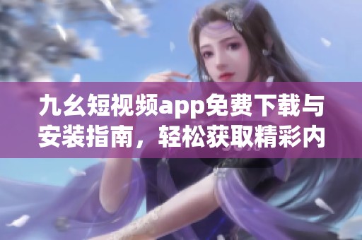 九幺短视频app免费下载与安装指南，轻松获取精彩内容