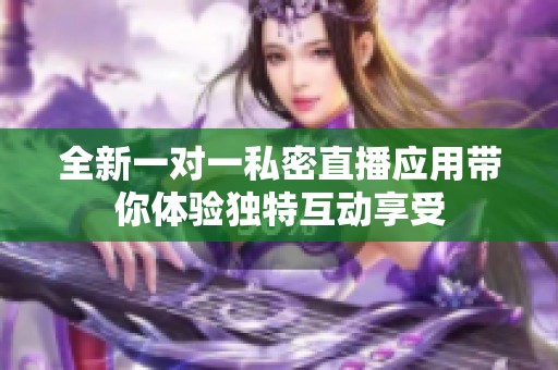全新一对一私密直播应用带你体验独特互动享受