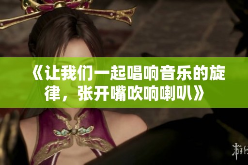《让我们一起唱响音乐的旋律，张开嘴吹响喇叭》