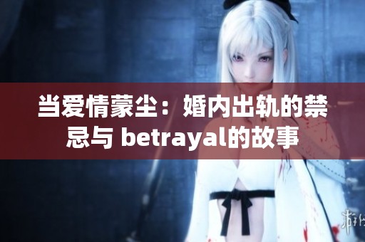 当爱情蒙尘：婚内出轨的禁忌与 betrayal的故事