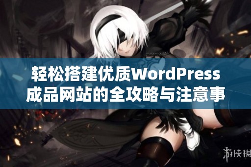 轻松搭建优质WordPress成品网站的全攻略与注意事项