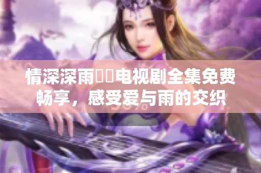 情深深雨濛濛电视剧全集免费畅享，感受爱与雨的交织