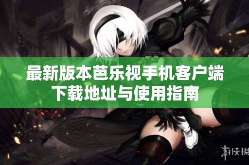 最新版本芭乐视手机客户端下载地址与使用指南