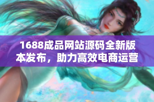 1688成品网站源码全新版本发布，助力高效电商运营