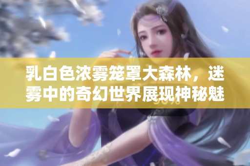 乳白色浓雾笼罩大森林，迷雾中的奇幻世界展现神秘魅力