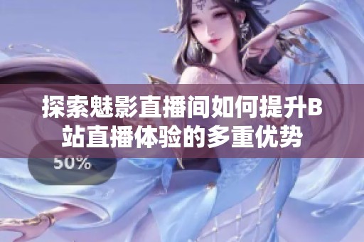 探索魅影直播间如何提升B站直播体验的多重优势