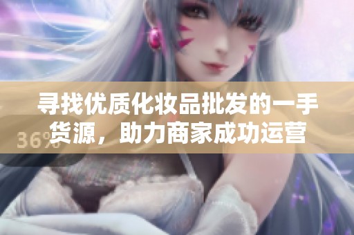 寻找优质化妆品批发的一手货源，助力商家成功运营