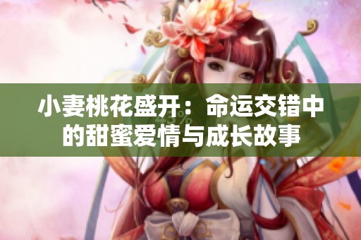 小妻桃花盛开：命运交错中的甜蜜爱情与成长故事