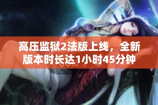高压监狱2法版上线，全新版本时长达1小时45分钟