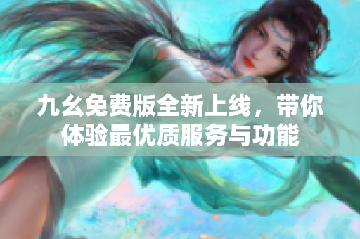九幺免费版全新上线，带你体验最优质服务与功能