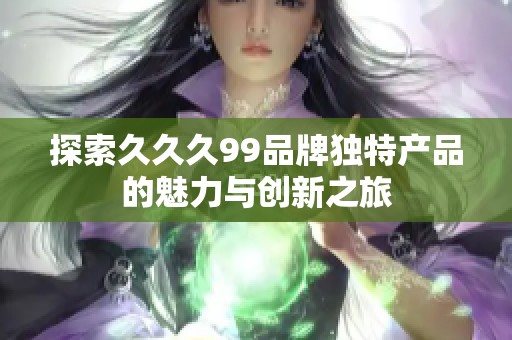 探索久久久99品牌独特产品的魅力与创新之旅