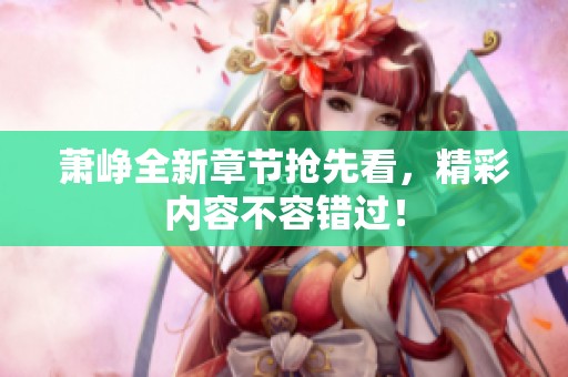 萧峥全新章节抢先看，精彩内容不容错过！