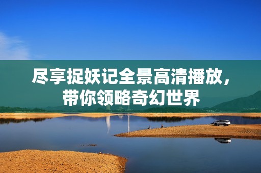 尽享捉妖记全景高清播放，带你领略奇幻世界