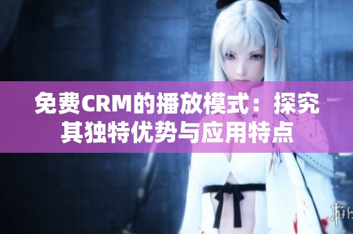 免费CRM的播放模式：探究其独特优势与应用特点