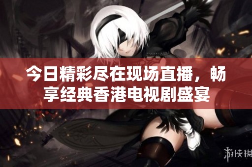 今日精彩尽在现场直播，畅享经典香港电视剧盛宴