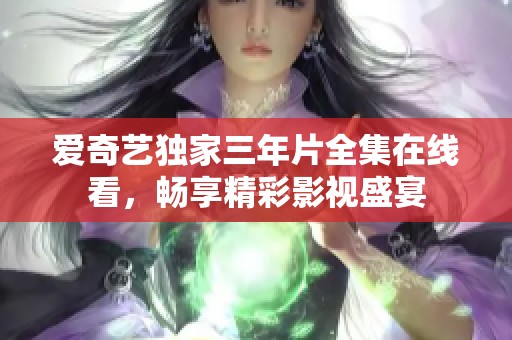 爱奇艺独家三年片全集在线看，畅享精彩影视盛宴