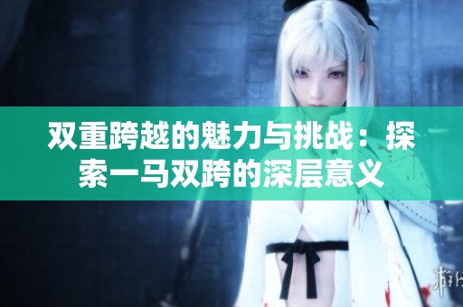 双重跨越的魅力与挑战：探索一马双跨的深层意义