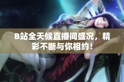 B站全天候直播间盛况，精彩不断与你相约！