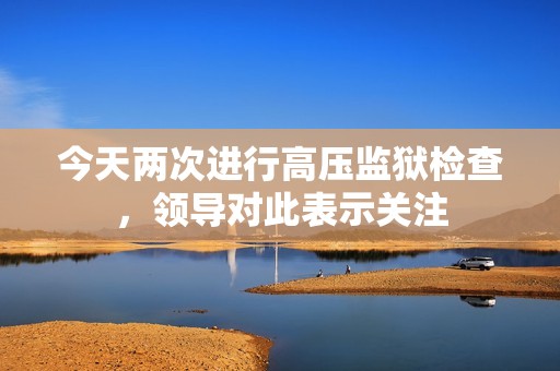 今天两次进行高压监狱检查，领导对此表示关注