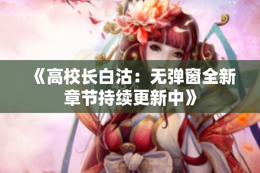 《高校长白沽：无弹窗全新章节持续更新中》