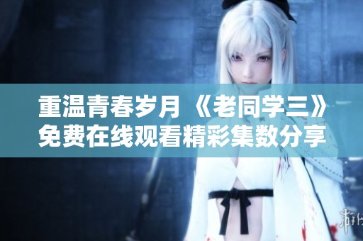 重温青春岁月 《老同学三》免费在线观看精彩集数分享