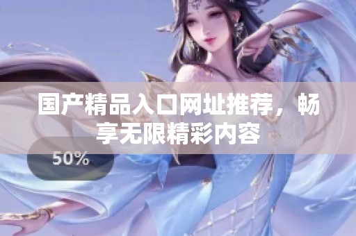 国产精品入口网址推荐，畅享无限精彩内容
