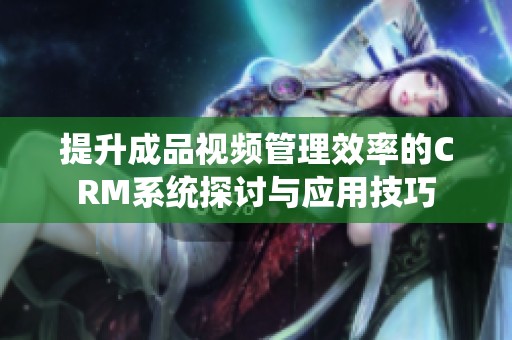提升成品视频管理效率的CRM系统探讨与应用技巧