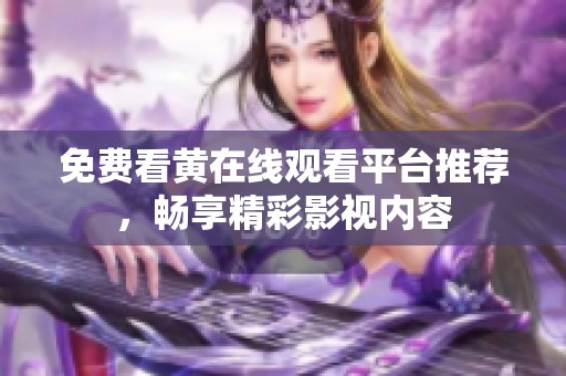 免费看黄在线观看平台推荐，畅享精彩影视内容