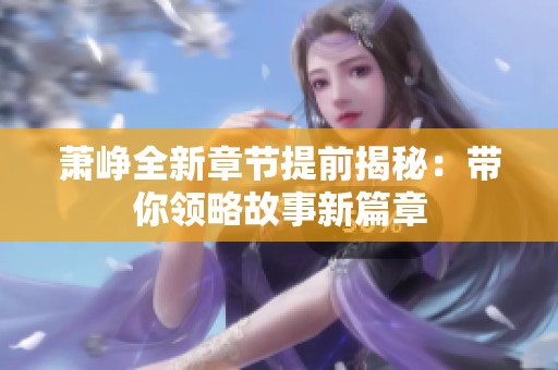 萧峥全新章节提前揭秘：带你领略故事新篇章