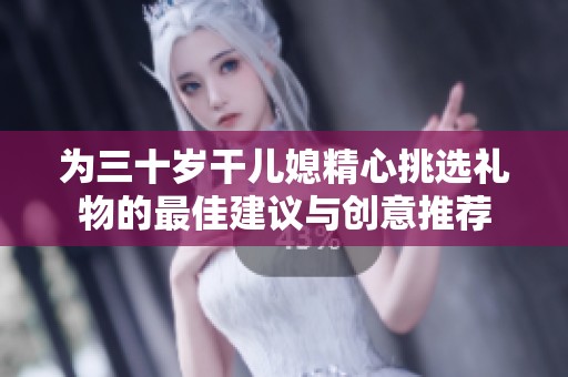 为三十岁干儿媳精心挑选礼物的最佳建议与创意推荐
