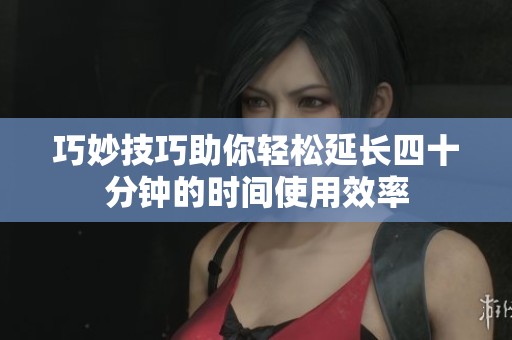巧妙技巧助你轻松延长四十分钟的时间使用效率
