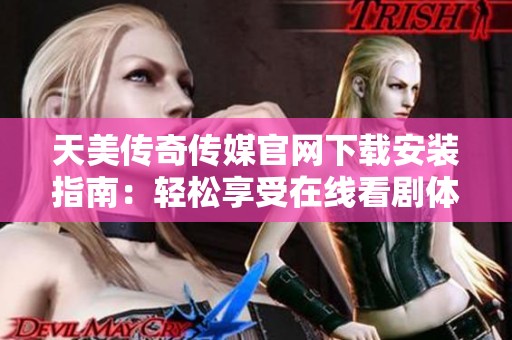 天美传奇传媒官网下载安装指南：轻松享受在线看剧体验