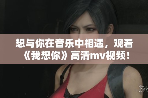 想与你在音乐中相遇，观看《我想你》高清mv视频！