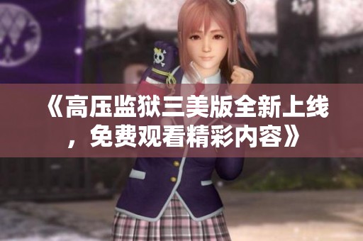 《高压监狱三美版全新上线，免费观看精彩内容》