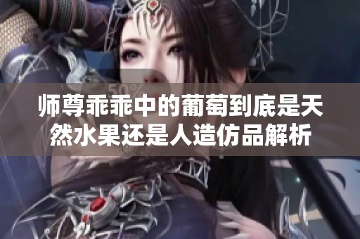 师尊乖乖中的葡萄到底是天然水果还是人造仿品解析