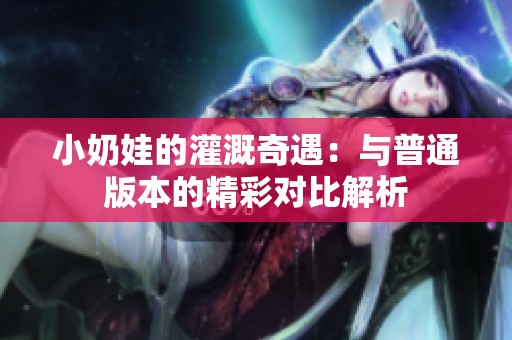 小奶娃的灌溉奇遇：与普通版本的精彩对比解析