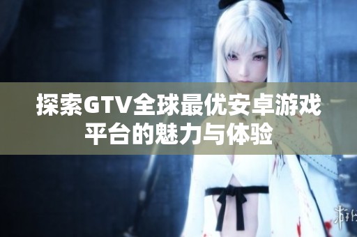 探索GTV全球最优安卓游戏平台的魅力与体验