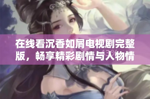 在线看沉香如屑电视剧完整版，畅享精彩剧情与人物情感