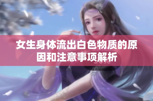 女生身体流出白色物质的原因和注意事项解析