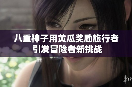 八重神子用黄瓜奖励旅行者 引发冒险者新挑战
