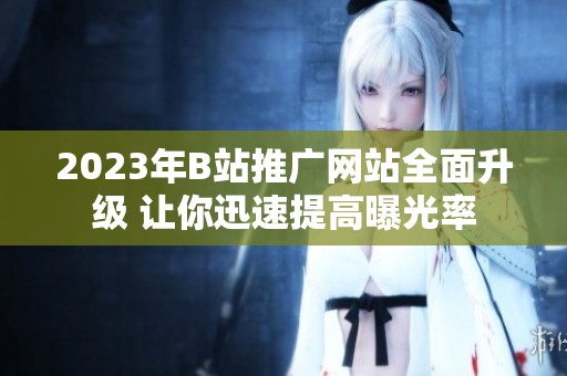 2023年B站推广网站全面升级 让你迅速提高曝光率