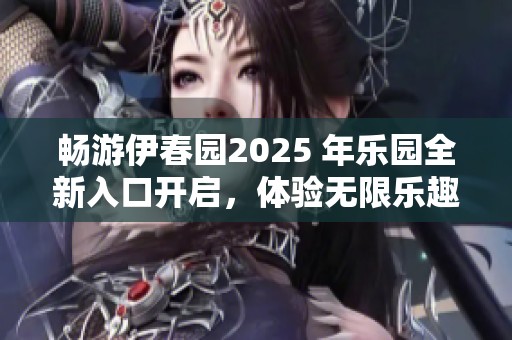 畅游伊春园2025 年乐园全新入口开启，体验无限乐趣