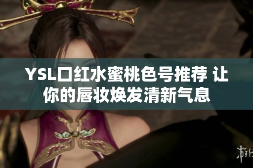 YSL口红水蜜桃色号推荐 让你的唇妆焕发清新气息