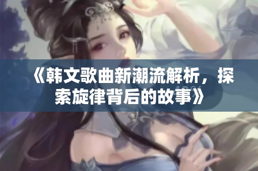 《韩文歌曲新潮流解析，探索旋律背后的故事》