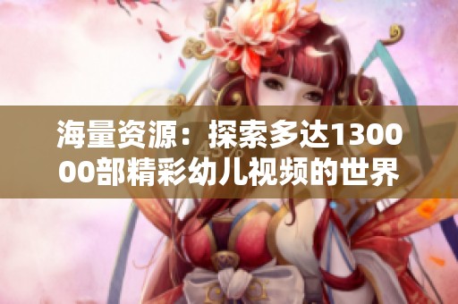 海量资源：探索多达130000部精彩幼儿视频的世界