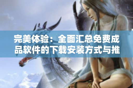 完美体验：全面汇总免费成品软件的下载安装方式与推荐