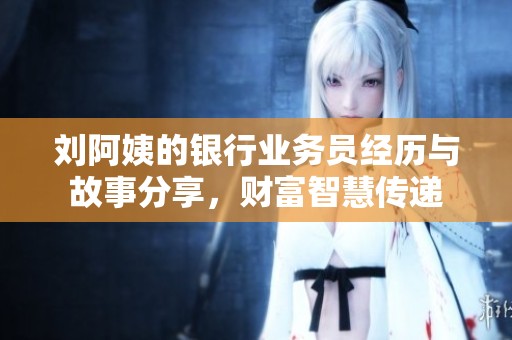 刘阿姨的银行业务员经历与故事分享，财富智慧传递