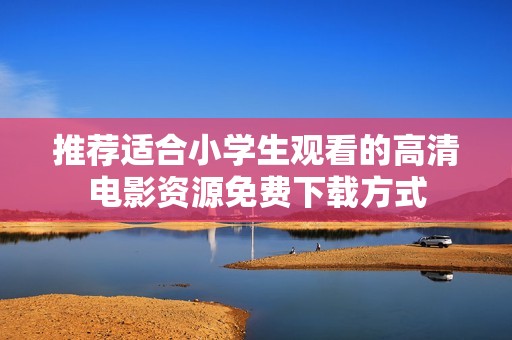 推荐适合小学生观看的高清电影资源免费下载方式