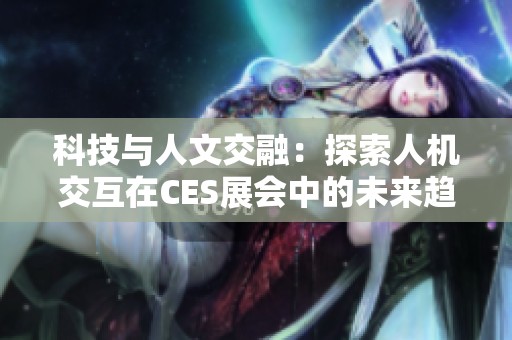 科技与人文交融：探索人机交互在CES展会中的未来趋势