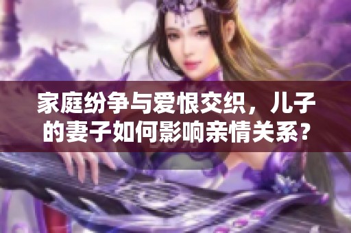 家庭纷争与爱恨交织，儿子的妻子如何影响亲情关系？